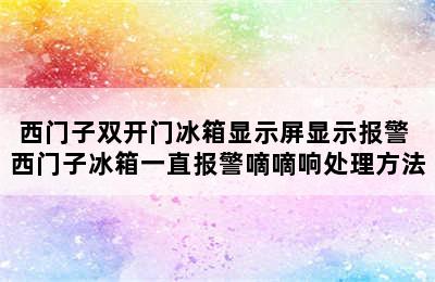 西门子双开门冰箱显示屏显示报警 西门子冰箱一直报警嘀嘀响处理方法